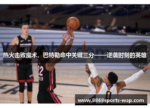 热火击败魔术，巴特勒命中关键三分——逆袭时刻的英雄
